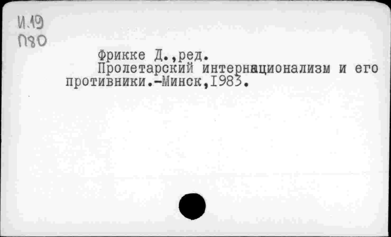 ﻿то
Фрикке Д.,ред.
Пролетарский интернационализм и его противники.-Минск,1985.